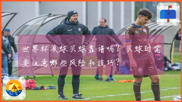 世界杯滚球买球靠谱吗？买球时需要注意哪些风险和技巧？