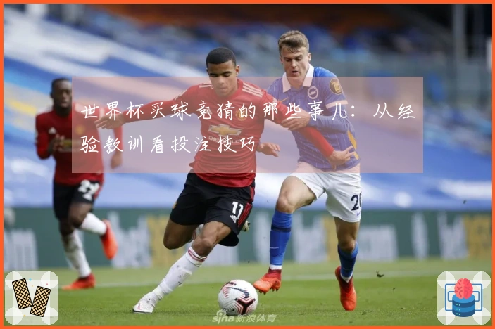 世界杯买球竞猜的那些事儿：从经验教训看投注技巧