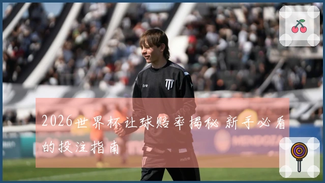 2026世界杯让球赔率揭秘 新手必看的投注指南