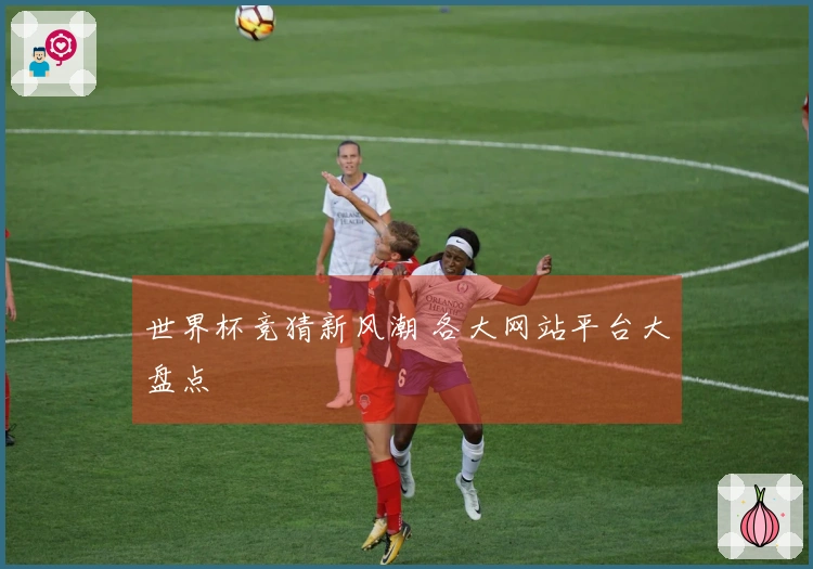 世界杯竞猜新风潮 各大网站平台大盘点