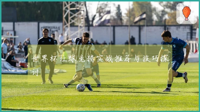 世界杯让球竞猜实战推荐与技巧探讨