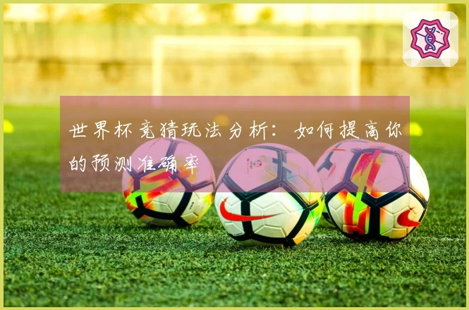 世界杯竞猜玩法分析：如何提高你的预测准确率