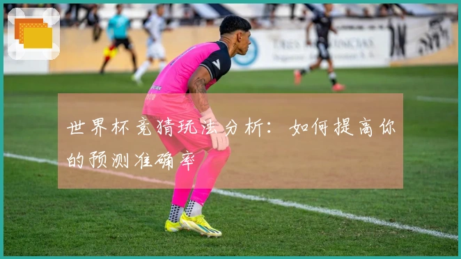 世界杯竞猜玩法分析：如何提高你的预测准确率