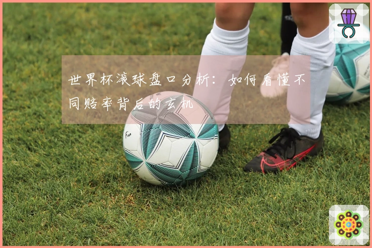 世界杯滚球盘口分析：如何看懂不同赔率背后的玄机
